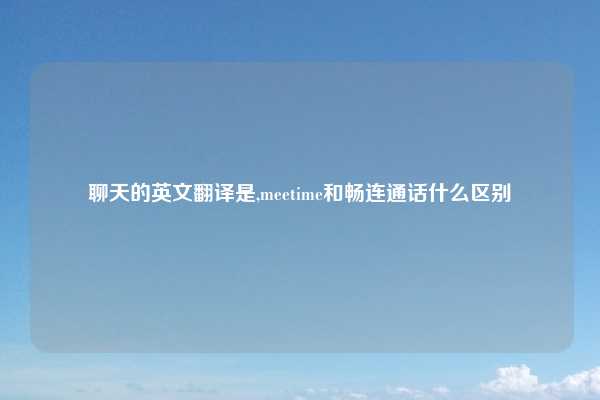 聊天的英文翻译是,meetime和畅连通话什么区别