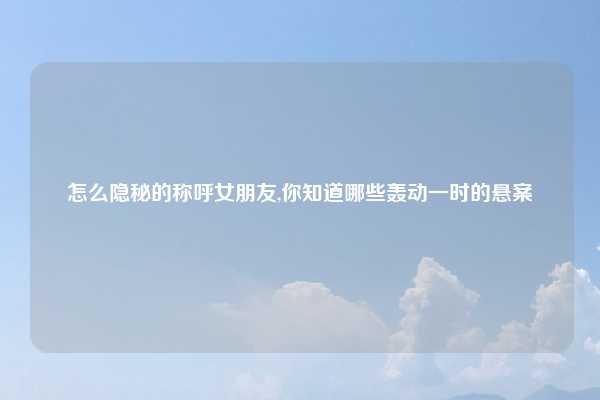 怎么隐秘的称呼女朋友,你知道哪些轰动一时的悬案