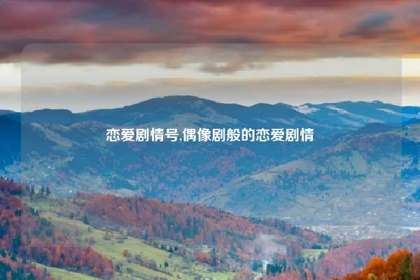 恋爱剧情号,偶像剧般的恋爱剧情