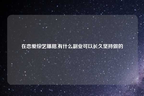 在恋爱综艺曝甜,有什么副业可以长久坚持做的