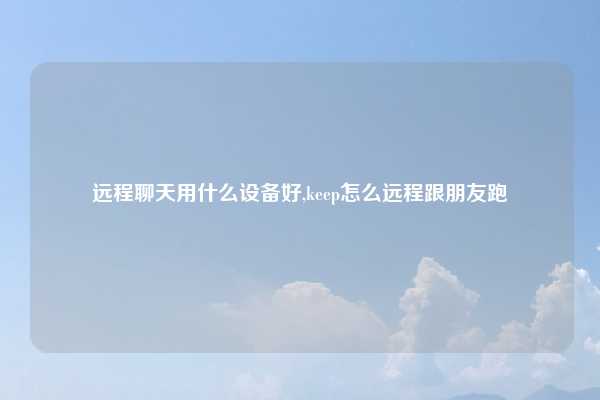远程聊天用什么设备好,keep怎么远程跟朋友跑