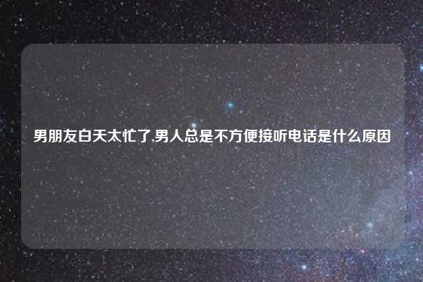 男朋友白天太忙了,男人总是不方便接听电话是什么原因