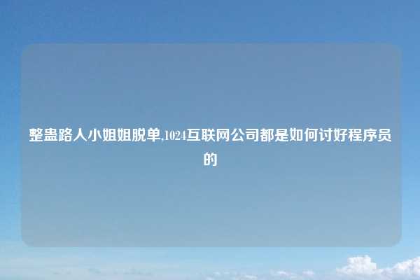 整蛊路人小姐姐脱单,1024互联网公司都是如何讨好程序员的