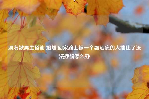 朋友被男生搭讪 尴尬,回家路上被一个耍酒疯的人搂住了没法挣脱怎么办