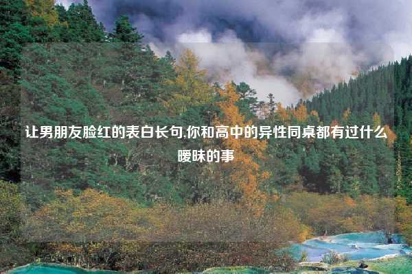 让男朋友脸红的表白长句,你和高中的异性同桌都有过什么暧昧的事