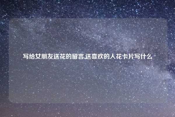 写给女朋友送花的留言,送喜欢的人花卡片写什么