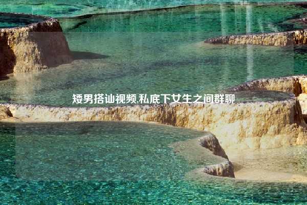 矮男搭讪视频,私底下女生之间群聊