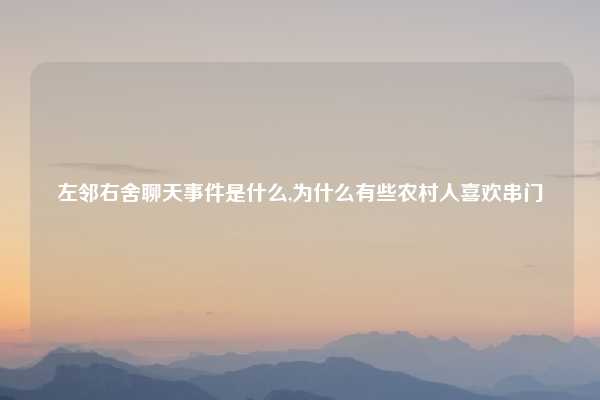 左邻右舍聊天事件是什么,为什么有些农村人喜欢串门