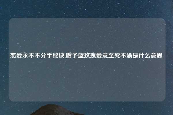 恋爱永不不分手秘诀,赠予蓝玫瑰爱意至死不渝是什么意思