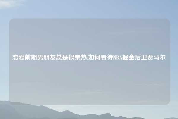 恋爱前期男朋友总是很亲热,如何看待NBA掘金后卫贾马尔