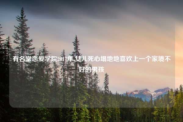 有名堂恋爱学院2017年,女儿死心塌地地喜欢上一个家境不好的男孩