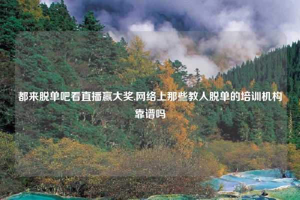 都来脱单吧看直播赢大奖,网络上那些教人脱单的培训机构靠谱吗