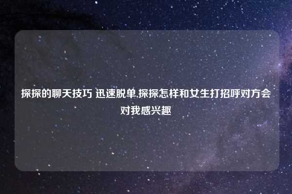 探探的聊天技巧 迅速脱单,探探怎样和女生打招呼对方会对我感兴趣