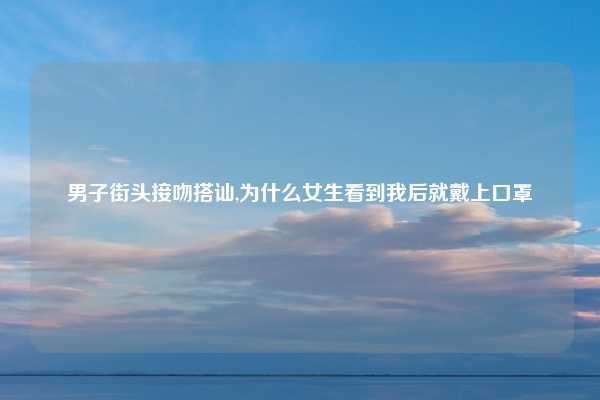男子街头接吻搭讪,为什么女生看到我后就戴上口罩