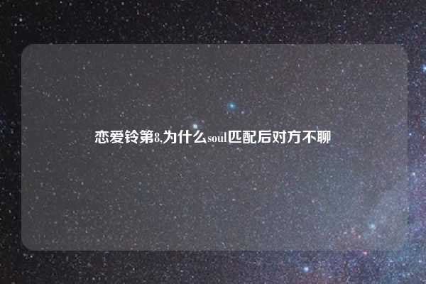 恋爱铃第8,为什么soul匹配后对方不聊