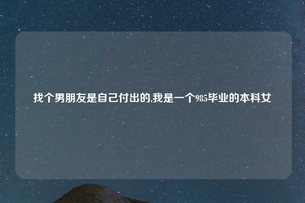 找个男朋友是自己付出的,我是一个985毕业的本科女