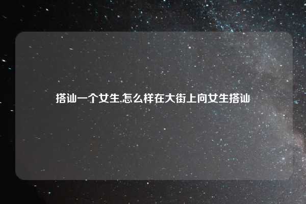 搭讪一个女生,怎么样在大街上向女生搭讪