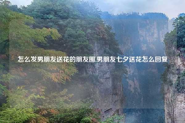 怎么发男朋友送花的朋友圈,男朋友七夕送花怎么回复