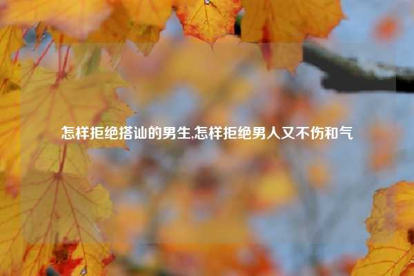 怎样拒绝搭讪的男生,怎样拒绝男人又不伤和气