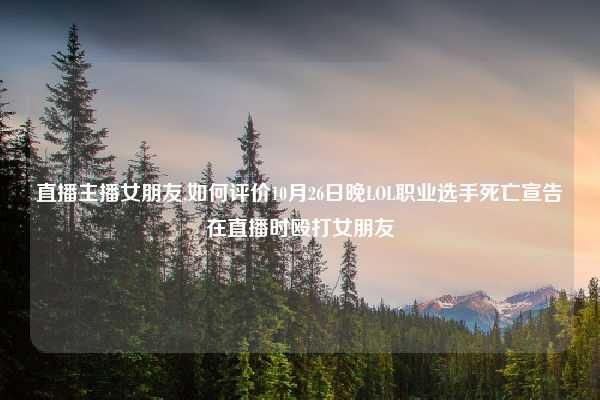 直播主播女朋友,如何评价10月26日晚LOL职业选手死亡宣告在直播时殴打女朋友