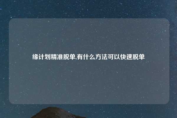 缘计划精准脱单,有什么方法可以快速脱单