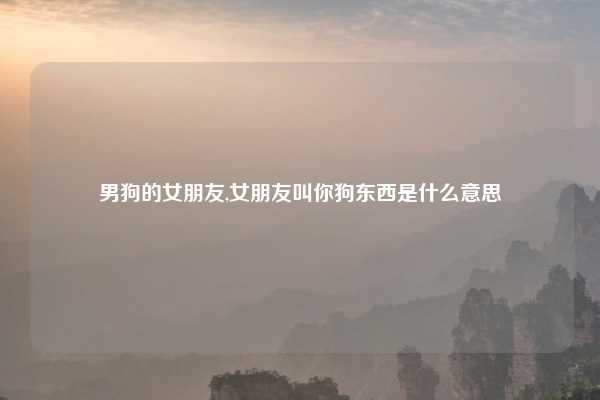 男狗的女朋友,女朋友叫你狗东西是什么意思