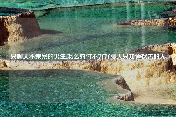 只聊天不亲密的男生,怎么对付不好好聊天只知道挖苦的人