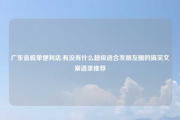 广东省脱单便利店,有没有什么超级适合发朋友圈的搞笑文案语录推荐