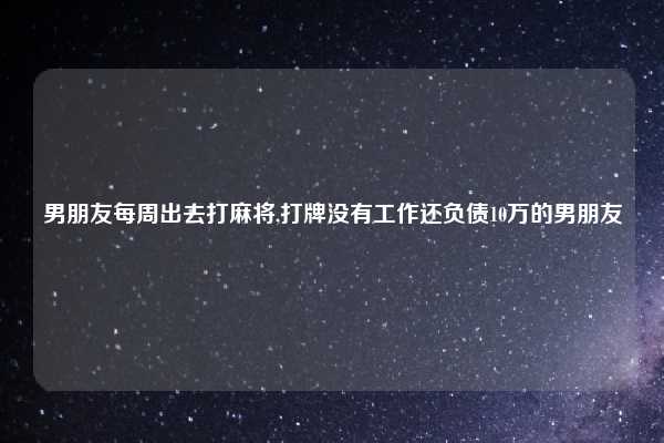 男朋友每周出去打麻将,打牌没有工作还负债10万的男朋友