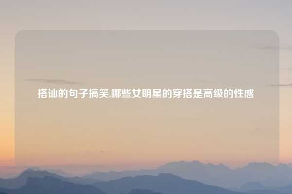 搭讪的句子搞笑,哪些女明星的穿搭是高级的性感