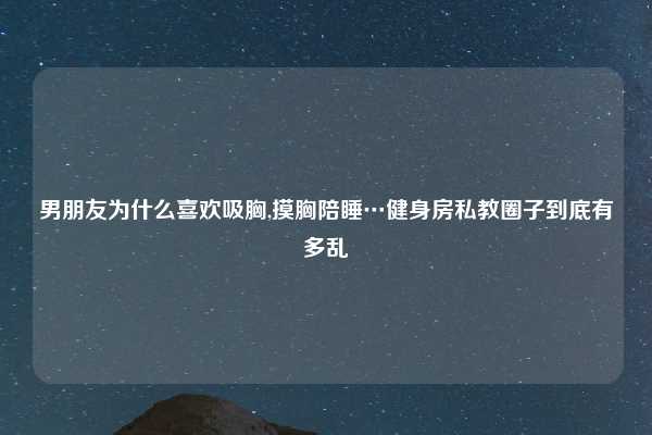 男朋友为什么喜欢吸胸,摸胸陪睡…健身房私教圈子到底有多乱