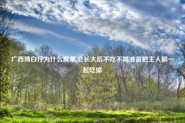 广西博白仔为什么脱单,会长大后不吃不喝准备把主人躺一起吃掉