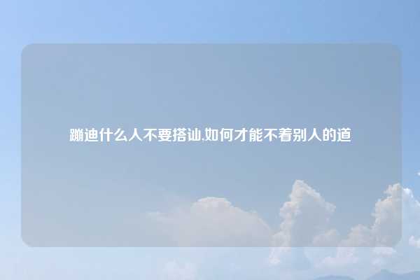 蹦迪什么人不要搭讪,如何才能不着别人的道