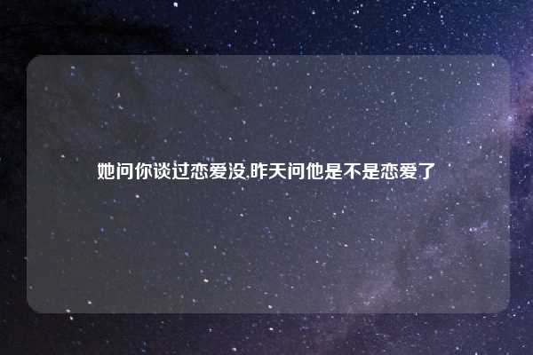 她问你谈过恋爱没,昨天问他是不是恋爱了