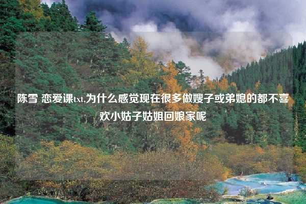陈雪 恋爱课txt,为什么感觉现在很多做嫂子或弟媳的都不喜欢小姑子姑姐回娘家呢
