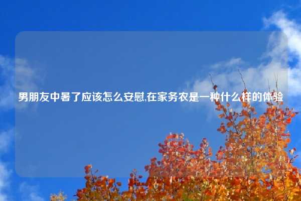 男朋友中暑了应该怎么安慰,在家务农是一种什么样的体验