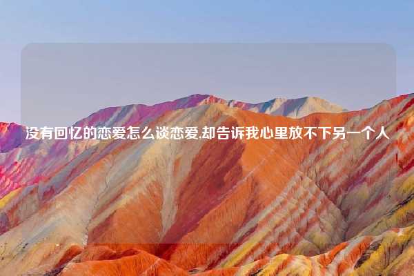 没有回忆的恋爱怎么谈恋爱,却告诉我心里放不下另一个人