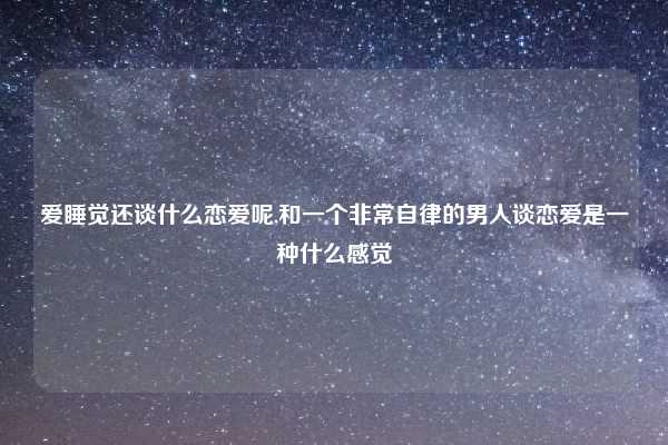 爱睡觉还谈什么恋爱呢,和一个非常自律的男人谈恋爱是一种什么感觉