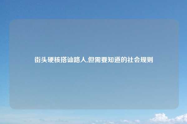 街头硬核搭讪路人,但需要知道的社会规则