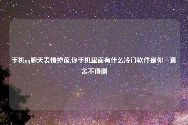 手机qq聊天表情掉落,你手机里面有什么冷门软件是你一直舍不得删