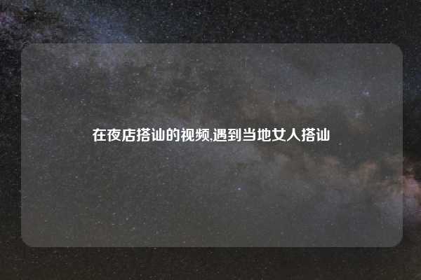 在夜店搭讪的视频,遇到当地女人搭讪