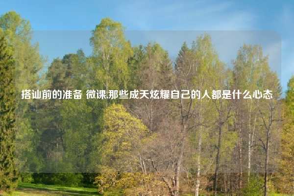 搭讪前的准备 微课,那些成天炫耀自己的人都是什么心态