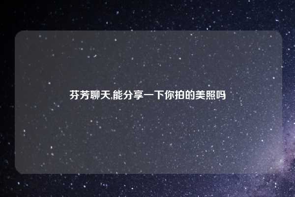 芬芳聊天,能分享一下你拍的美照吗