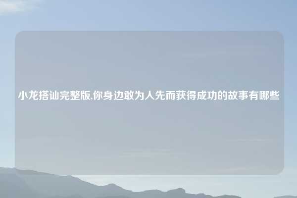 小龙搭讪完整版,你身边敢为人先而获得成功的故事有哪些