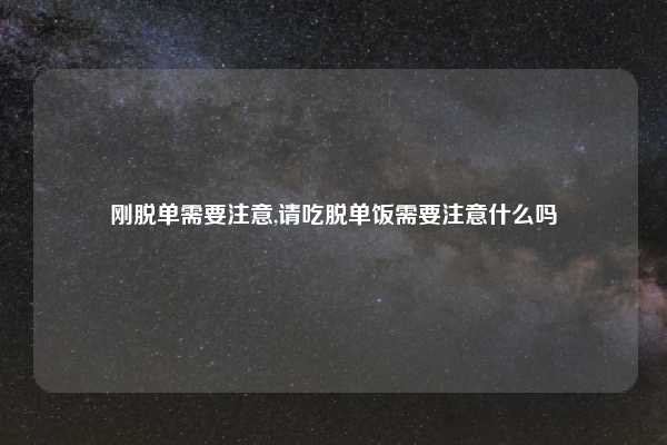 刚脱单需要注意,请吃脱单饭需要注意什么吗