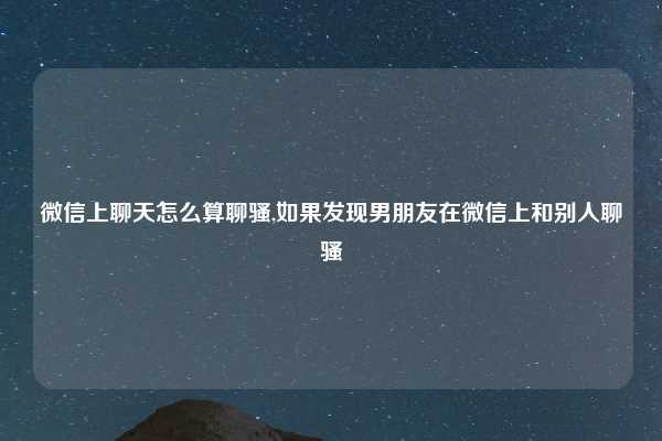 微信上聊天怎么算聊骚,如果发现男朋友在微信上和别人聊骚