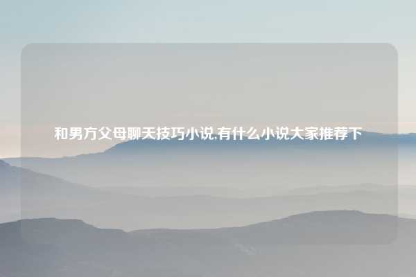 和男方父母聊天技巧小说,有什么小说大家推荐下