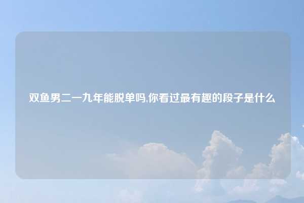 双鱼男二一九年能脱单吗,你看过最有趣的段子是什么