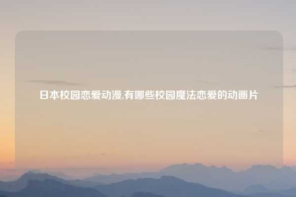 日本校园恋爱动漫,有哪些校园魔法恋爱的动画片