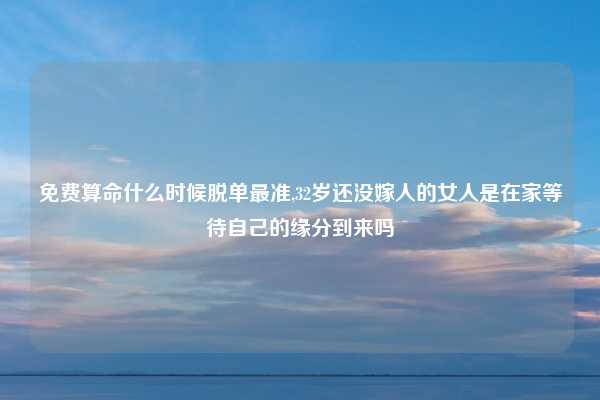 免费算命什么时候脱单最准,32岁还没嫁人的女人是在家等待自己的缘分到来吗